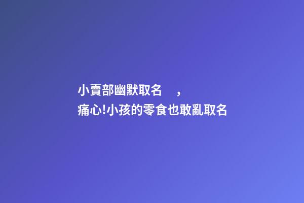 小賣部幽默取名，痛心!小孩的零食也敢亂取名